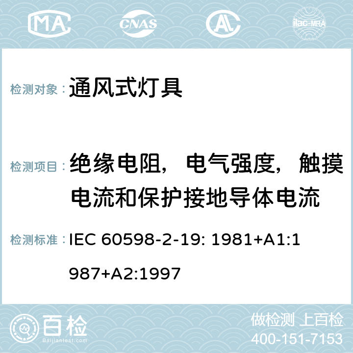 绝缘电阻，电气强度，触摸电流和保护接地导体电流 IEC 60598-2-19 灯具　
第2-19部分：
特殊要求　通风式灯具 IEC 
60598-2-19: 1981+
A1:1987+
A2:1997 19.14