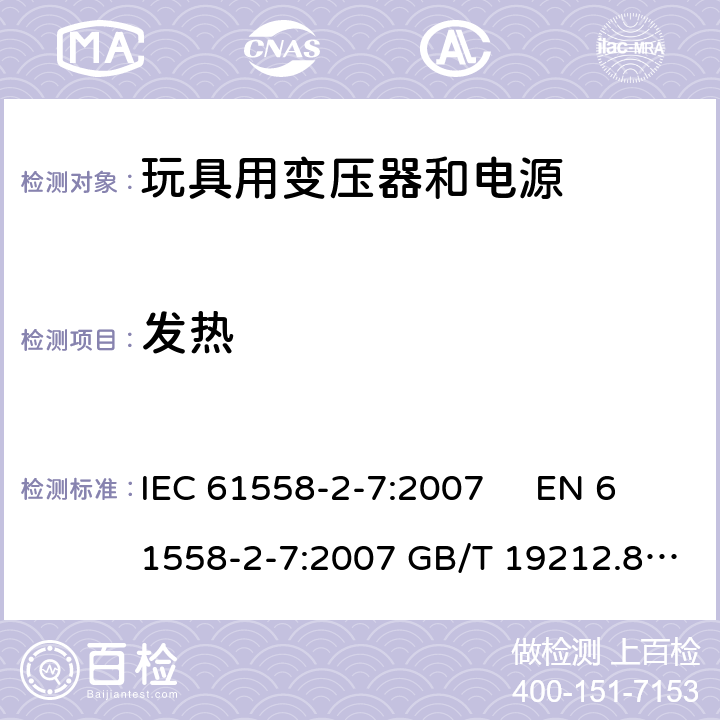 发热 电力变压器、电源、电抗器和类似产品的安全 第2-7部分玩具用变压器和电源的特殊要求和试验 IEC 61558-2-7:2007 EN 61558-2-7:2007 GB/T 19212.8-2012 
AS/NZS61558.2.7:2008 +A1:2012 BS EN 61558-2-7:2009 14