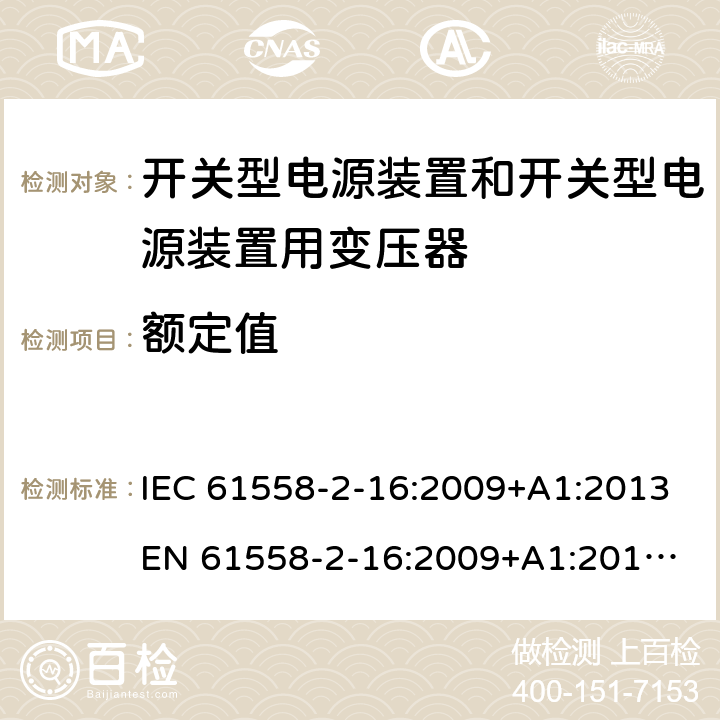 额定值 电源电压为1 100V及以下的变压器、电抗器、电源装置和类似产品的安全 第17部分：开关型电源装置和开关型电源装置用变压器的特殊要求和试验 IEC 61558-2-16:2009+A1:2013
EN 61558-2-16:2009+A1:2013
AS/NZS 61558.2.16:2010+A1:2010+A2:2010+A3:2014 6
