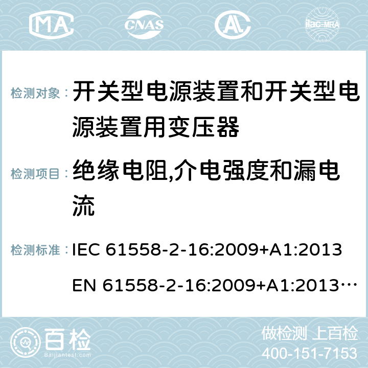 绝缘电阻,介电强度和漏电流 电源电压为1 100V及以下的变压器、电抗器、电源装置和类似产品的安全 第17部分：开关型电源装置和开关型电源装置用变压器的特殊要求和试验 IEC 61558-2-16:2009+A1:2013EN 61558-2-16:2009+A1:2013AS/NZS 61558.2.16:2010+A1:2010+A2:2010+A3:2014 18