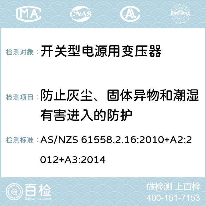 防止灰尘、固体异物和潮湿有害进入的防护 电源变压,电源供应器类 AS/NZS 61558.2.16:2010+A2:2012+A3:2014 17防止灰尘、固体异物和潮湿有害进入的防护