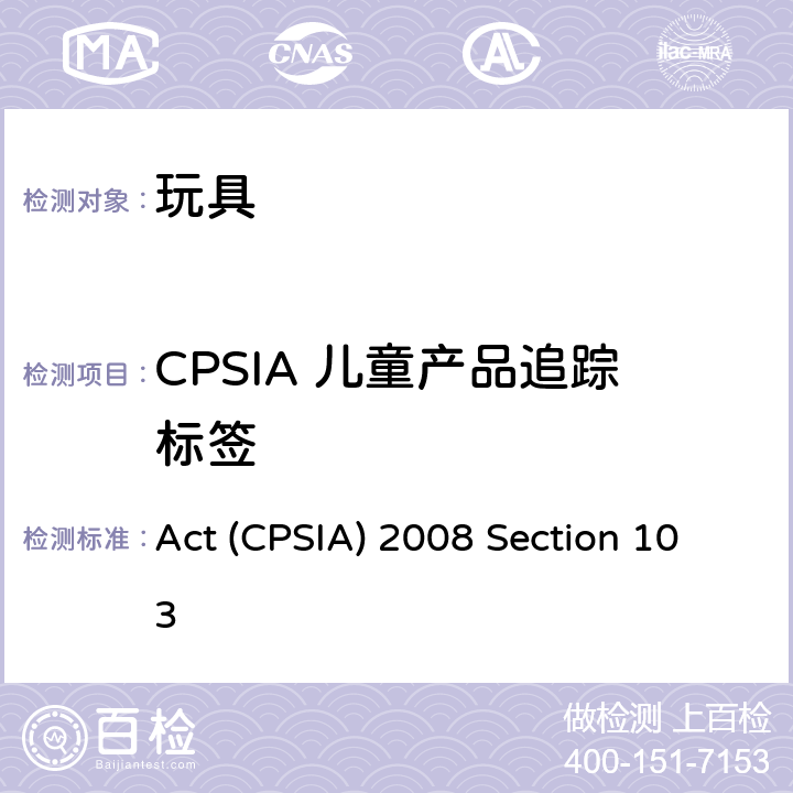 CPSIA 儿童产品追踪标签 Act (CPSIA) 2008 Section 103 消费品安全改进法案（CPSIA）2008第103节儿童产品的追踪标签 Act (CPSIA) 2008 Section 103 Act (CPSIA) 2008 Section 103