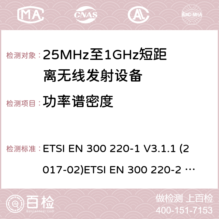 功率谱密度 25-1000MHz短距离无线射频设备 ETSI EN 300 220-1 V3.1.1 (2017-02)
ETSI EN 300 220-2 V3.2.1 (2018-06)
ETSI EN 300 220-3-1 V1.1.1 (2016-12)
ETSI EN 300 220-3-2 V1.1.1 (2017-02)
ETSI EN 300 220-4 V1.1.1 (2017-02)
AS/NZS 4268:2017 4.3.2