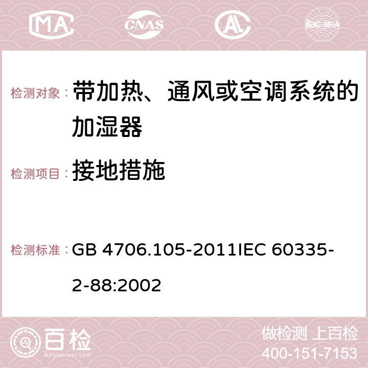 接地措施 家用和类似用途电器的安全 带加热、通风或空调系统的加湿器的特殊要求 GB 4706.105-2011
IEC 60335-2-88:2002 27