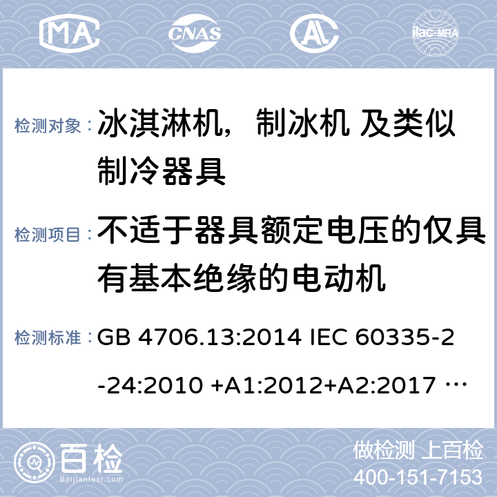 不适于器具额定电压的仅具有基本绝缘的电动机 家用电器及类似电器的安全 第二部分-冰淇淋机，制冰机 及类似制冷器具的特殊要求 GB 4706.13:2014 IEC 60335-2-24:2010 +A1:2012+A2:2017 IEC 60335-2-24:2020 EN 60335-2-24:2010+A12:2009+A1:2019+A2:2019 AS/NZS 60335.2.24:2010 +A1:2013+A2:2018 UL 60335-2-24-2020 附录I