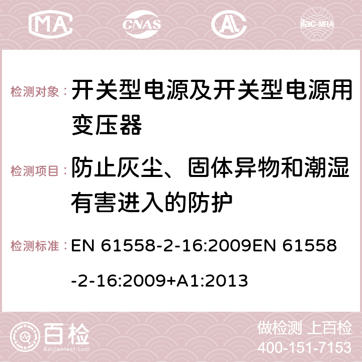 防止灰尘、固体异物和潮湿有害进入的防护 电源电压为1 100V及以下的变压器、电抗器、电源装置和类似产品的安全 第17部分：开关型电源装置和开关型电源装置用变压器的特殊要求和试验 EN 61558-2-16:2009
EN 61558-2-16:2009+A1:2013 17