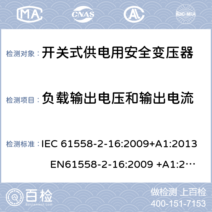 负载输出电压和输出电流 电力变压器、电源装置和类似产品-安全-第2-16部分开关型电源用变压器的特殊要求 IEC 61558-2-16:2009+A1:2013 EN61558-2-16:2009 +A1:2013 BS EN61558-2-16:2009 +A1:2013 GB/T 19212.17-2013 AS/NZS 61558.16:2010+A1:2010+A2:2012+A3:2014 11