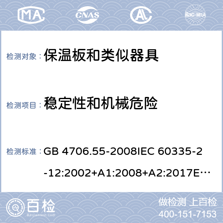 稳定性和机械危险 家用和类似用途电器的安全　保温板和类似器具的特殊要求 GB 4706.55-2008
IEC 60335-2-12:2002+A1:2008+A2:2017
EN 60335-2-12:2003+
A1:2008+A2:2019+
A11:2019
EN 60335-2-12:2003+A1:2008
AS/NZS 60335.2.12-2004 +A1:2009
CAN/CSA E60335-2-12:13
 20