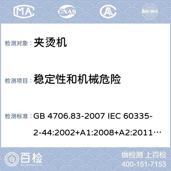 穩定性和機械危險 家用和類似用途電器的安全　夾燙機的特殊要求 GB 4706.83-2007 
IEC 60335-2-44:2002+A1:2008+A2:2011
EN 60335-2-44:2002+ A1:2008+A2:2012 
CSA E60335-2-44-14-2014
AS/NZS 60335.2.44-2012
 20