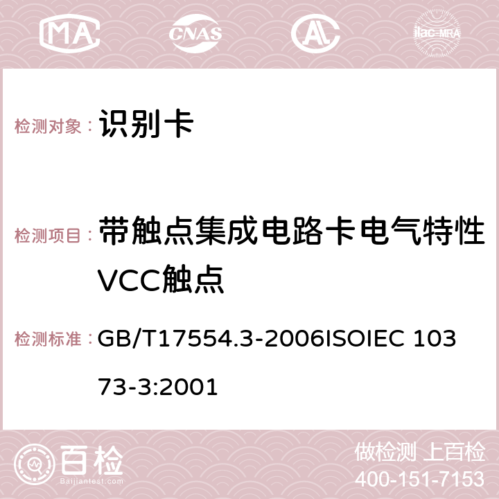 带触点集成电路卡电气特性VCC触点 识别卡 测试方法 第3 部分：带触点的集成电路卡及相关接口设备 GB/T17554.3-2006
ISOIEC 10373-3:2001 6.1