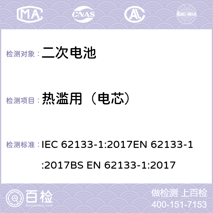 热滥用（电芯） 含碱性或其他非酸性电解质的二次电池和电池组 - 便携式二次电池和电池组的安全要求 - 第1部分：镍系统  IEC 62133-1:2017
EN 62133-1:2017
BS EN 62133-1:2017 7.3.5