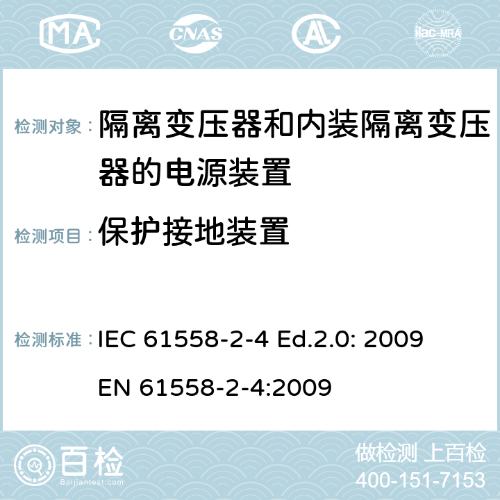 保护接地装置 电源电压为1 100V及以下的变压器、电抗器、电源装置和类似产品的安全 第2-4部分：隔离变压器和内装隔离变压器的电源装置的特殊要求和试验 IEC 61558-2-4 Ed.2.0: 2009
EN 61558-2-4:2009 24