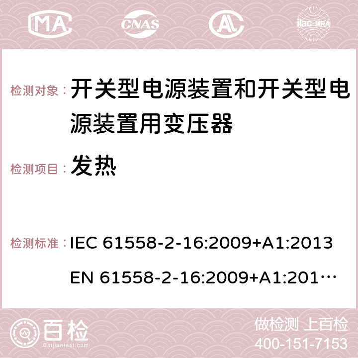 发热 电源电压为1 100V及以下的变压器、电抗器、电源装置和类似产品的安全 第17部分：开关型电源装置和开关型电源装置用变压器的特殊要求和试验 IEC 61558-2-16:2009+A1:2013
EN 61558-2-16:2009+A1:2013
AS/NZS 61558.2.16:2010+A1:2010+A2:2010+A3:2014 14