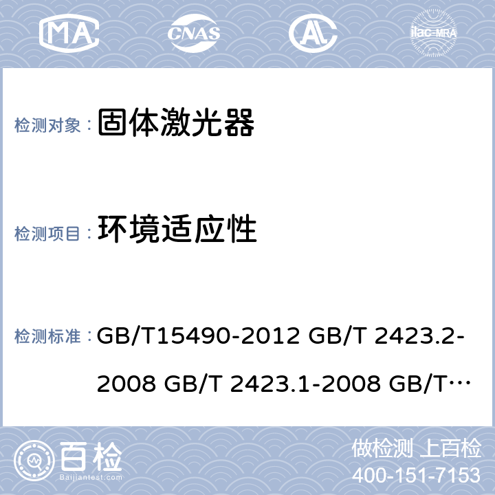 环境适应性 固体激光器总规范 电工电子产品环境试验 第2部分：试验方法 试验B：高温 电工电子产品环境试验 第2部分：试验方法 试验A：低温 电工电子产品环境试验 第2部分 试验方法 试验Cab：恒定湿热试验 电工电子产品环境试验 第2部分：试验方法 试验M：低气压 电工电子产品环境试验 第2部分: 试验方法 试验Fc: 振动(正弦) 电工电子产品环境试验 第2部分：试验方法 试验Ea和导则: 冲击 电工电子产品环境试验 第2部分: 试验方法 试验Eb和导则： 碰撞 GB/T15490-2012 GB/T 2423.2-2008 GB/T 2423.1-2008 GB/T 2423.3-2006 GB/T 2423.21-2008 GB/T 2423.10-2008 GB/T 2423.5-1995 GB/T 2423.6-1995 4.8 6 6 7 8