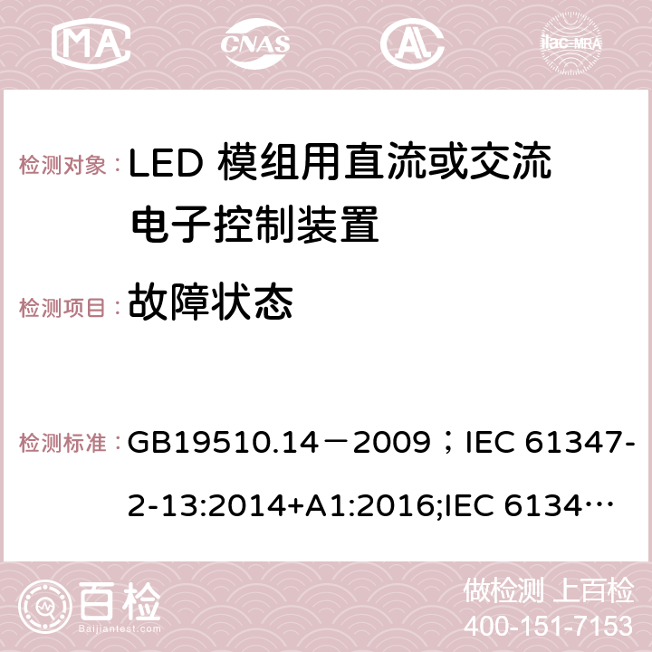 故障状态 灯的控制装置.第2-13部分:LED模块用直流或交流电子控制装置的特殊要求 GB19510.14－2009
；IEC 61347-2-13:2014+A1:2016;IEC 61347-2-13:2014;
EN 61347-2-13:2014+A1:2017;EN 61347-2-13:2014;BSEN 61347-2-13:2014+A1:2017;BSEN 61347-2-13:2014; AS/NZS IEC 61347.2.13-2013;AS 61347.2.13:2018 14