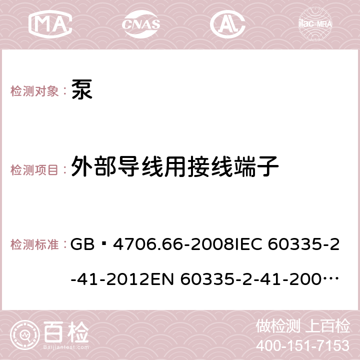 外部导线用接线端子 家用和类似用途电器的安全 泵的特殊要求 GB 4706.66-2008
IEC 60335-2-41-2012
EN 60335-2-41-2003+A1:2004+A2:2010
CSA E60335-2-41-01-2013
CSA E60335-2-41-2013
 
AS/NZS 60335.2.41:2013+A1:2018 26