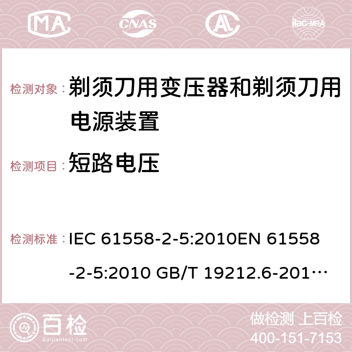 短路电压 电力变压器、电源装置和类似产品-安全-第2-5部分 剃须刀用变压器和剃须刀用电源装置的特殊要求 IEC 61558-2-5:2010
EN 61558-2-5:2010 GB/T 19212.6-2013
AS/NZS 61558.2.5:2011+A1:2012 
 13