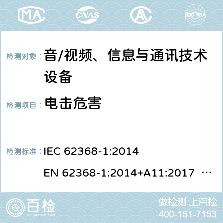 电击危害 音/视频、信息与通讯技术设备-第1部分 安全要求 IEC 62368-1:2014 EN 62368-1:2014+A11:2017 BS EN 62368-1:2014+A11:2017 UL62368-1:2014 CAN/CSA C22.2 No. 62368-1-14 IEC62368-1:2018 EN IEC62368-1:2020+A11:2020 CSA/UL 62368-1:2019 SASO-IEC62368-1 J62368-1(H30) AS/NZS 62368.1:2018 5