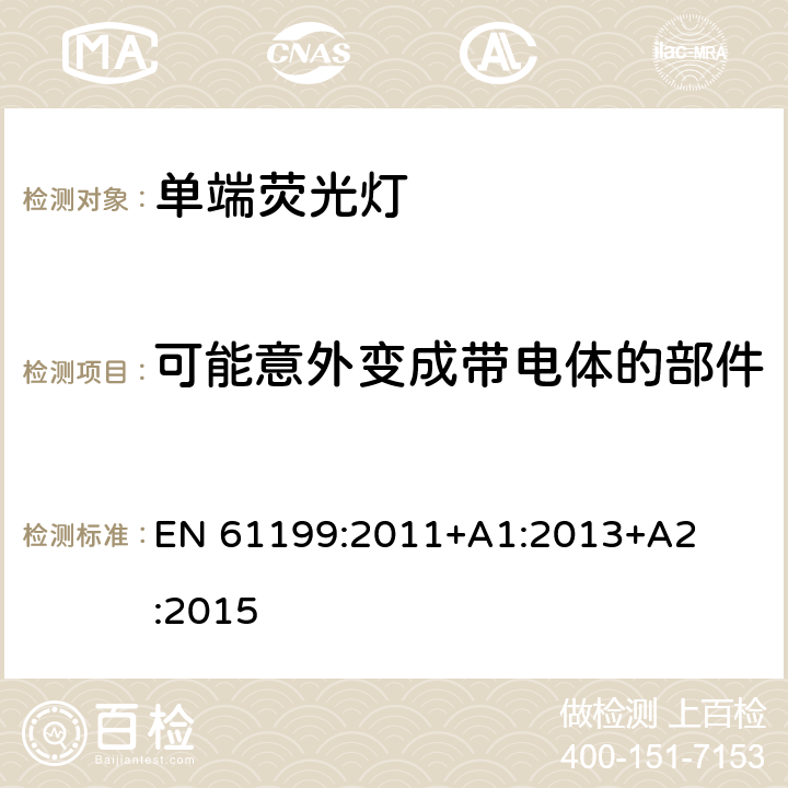 可能意外变成带电体的部件 EN 61199:2011 单端荧光灯　安全要求 EN 
61199:2011
+A1:2013
+A2:2015 4.6