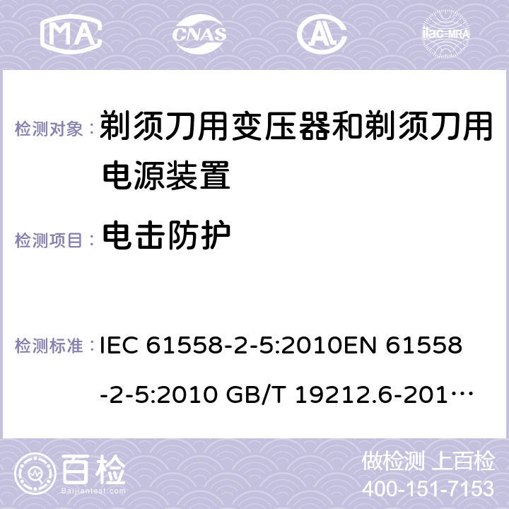 电击防护 电力变压器、电源装置和类似产品-安全-第2-5部分 剃须刀用变压器和剃须刀用电源装置的特殊要求 IEC 61558-2-5:2010
EN 61558-2-5:2010 GB/T 19212.6-2013
AS/NZS 61558.2.5:2011+A1:2012 
 9