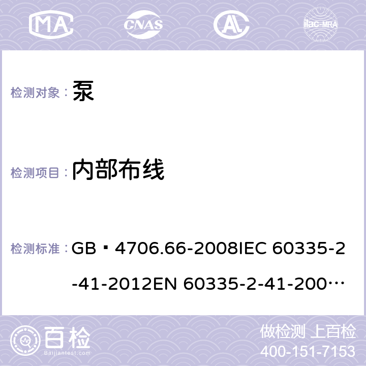 内部布线 家用和类似用途电器的安全 泵的特殊要求 GB 4706.66-2008
IEC 60335-2-41-2012
EN 60335-2-41-2003+A1:2004+A2:2010
CSA E60335-2-41-01-2013
CSA E60335-2-41-2013
 
AS/NZS 60335.2.41:2013+A1:2018 23