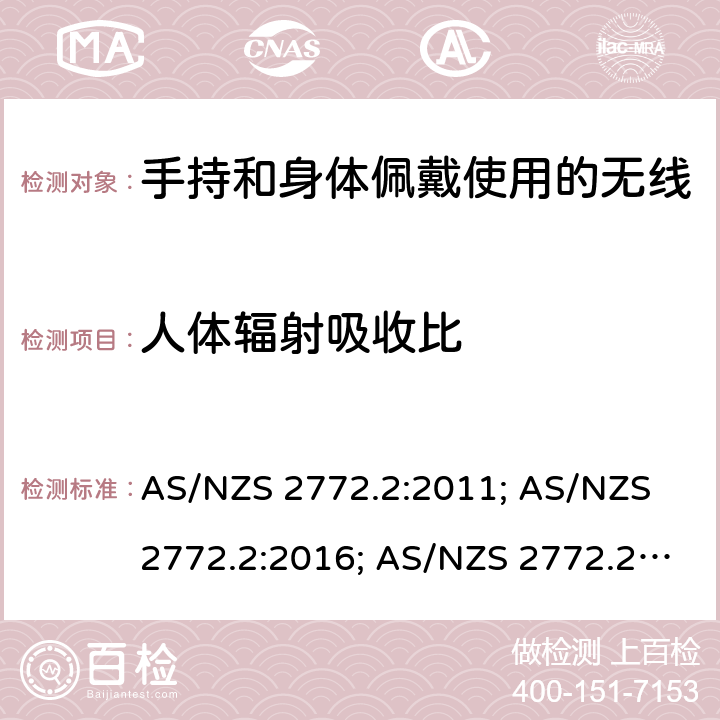 人体辐射吸收比 手持和身体佩戴使用的无线通信设备对人体的电磁辐射--人体模型、仪器和规程 第一部分：靠近耳边使用的手持式无线通信设备的SAR评估规程（频率范围300MHz-3GHz） AS/NZS 2772.2:2011; AS/NZS 2772.2:2016; AS/NZS 2772.2:2016/Amdt 1:2018 5