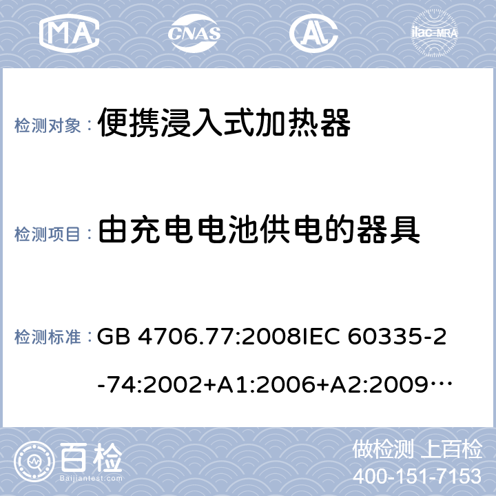 由充电电池供电的器具 家用电器及类似电器的安全 第二部分-便携式水加热器的特殊要求 GB 4706.77:2008
IEC 60335-2-74:2002
+A1:2006+A2:2009
EN 60335-2-74:2003+A1:2006+
A2:2009+A11:2018
AS/NZS 60335.2.74:2018
 附录B