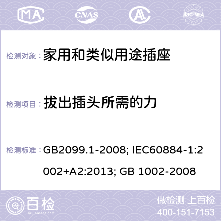 拔出插头所需的力 家用和类似用途插头插座 第一部分：通用要求；家用和类似用途单相插头插座型式、基本参数和尺寸 GB2099.1-2008; IEC60884-1:2002+A2:2013; GB 1002-2008 22