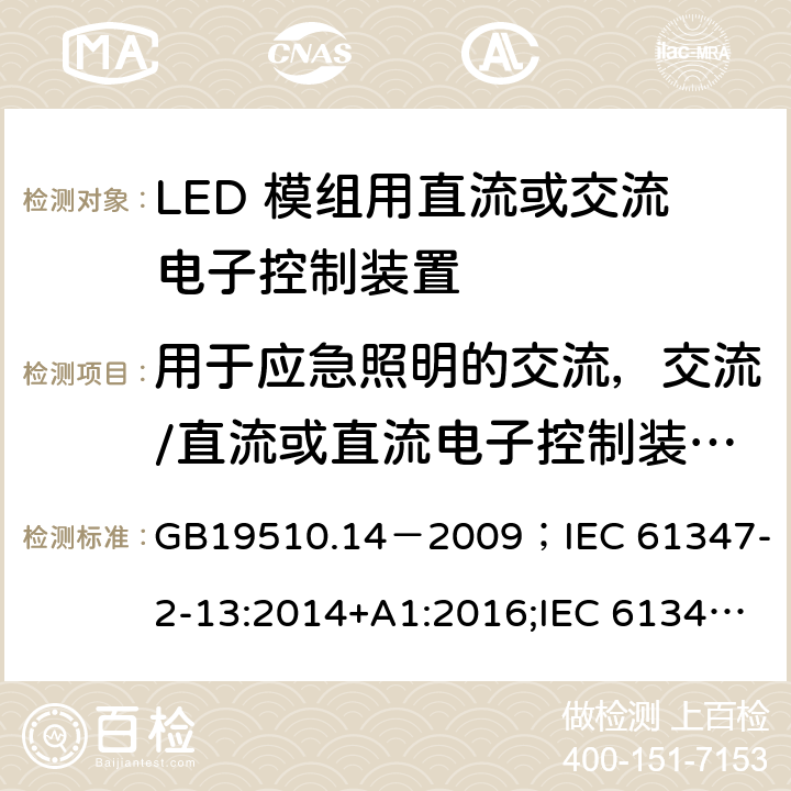 用于应急照明的交流，交流/直流或直流电子控制装置的附加要求 灯的控制装置.第2-13部分:LED模块用直流或交流电子控制装置的特殊要求 GB19510.14－2009
；IEC 61347-2-13:2014+A1:2016;IEC 61347-2-13:2014;
EN 61347-2-13:2014+A1:2017;EN 61347-2-13:2014;BSEN 61347-2-13:2014+A1:2017;BSEN 61347-2-13:2014; AS/NZS IEC 61347.2.13-2013;AS 61347.2.13:2018 附录J
