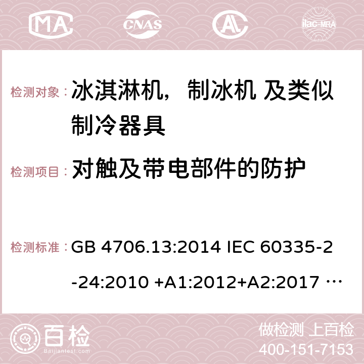 对触及带电部件的防护 家用电器及类似电器的安全 第二部分-冰淇淋机，制冰机 及类似制冷器具的特殊要求 GB 4706.13:2014 IEC 60335-2-24:2010 +A1:2012+A2:2017 IEC 60335-2-24:2020 EN 60335-2-24:2010+A12:2009+A1:2019+A2:2019 AS/NZS 60335.2.24:2010 +A1:2013+A2:2018 UL 60335-2-24-2020 8