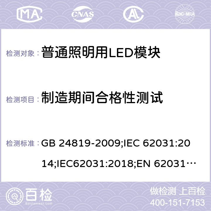 制造期间合格性测试 普通照明用LED模块 安全要求 GB 24819-2009;
IEC 62031:2014;IEC62031:2018;
EN 62031:2008+A1：2013+A2：2015;BS EN 62031-2008+A2-2015 14