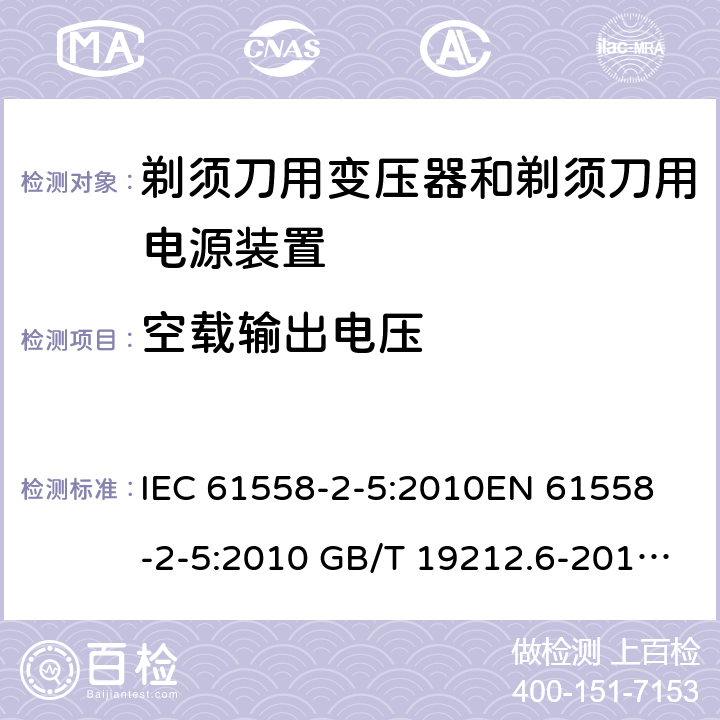 空载输出电压 电力变压器、电源装置和类似产品-安全-第2-5部分 剃须刀用变压器和剃须刀用电源装置的特殊要求 IEC 61558-2-5:2010
EN 61558-2-5:2010 GB/T 19212.6-2013
AS/NZS 61558.2.5:2011+A1:2012 
 12