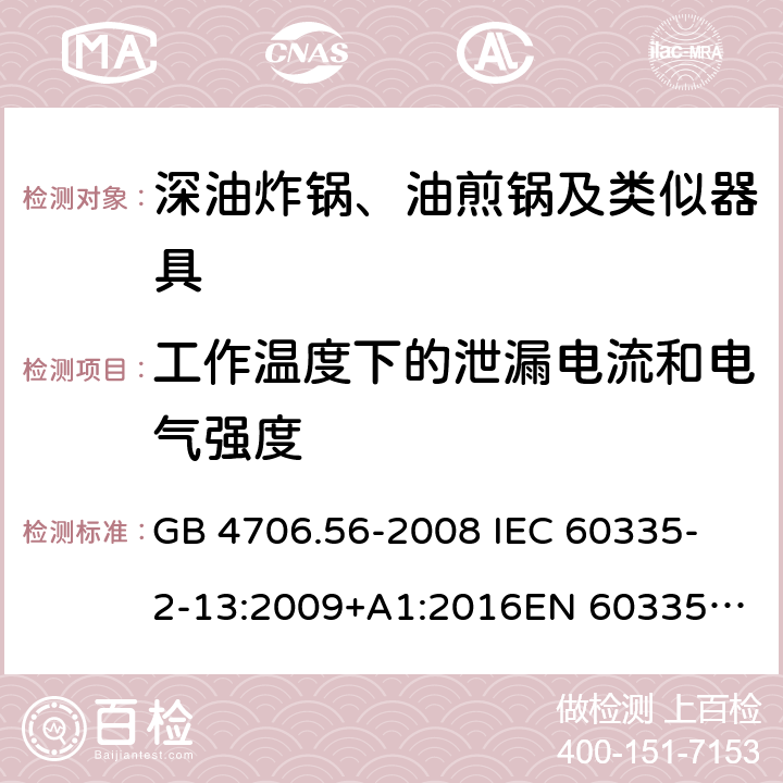 工作温度下的泄漏电流和电气强度 家用和类似用途电器的安全 第2-13部分：深油炸锅、油煎锅及类似器具的特殊要求 GB 4706.56-2008
 IEC 60335-2-13:2009+A1:2016
EN 60335-2-13:2010 +A11:2012+A1:2019
EN 60335-2-13:2010+A11:2012
AS/NZS 60335.2.13:2017
 13