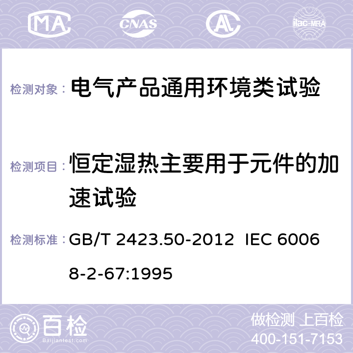 恒定湿热主要用于元件的加速试验 环境试验 第2部分：试验方法 试验Cy：恒定湿热 主要用于元件的加速试验 GB/T 2423.50-2012 IEC 60068-2-67:1995