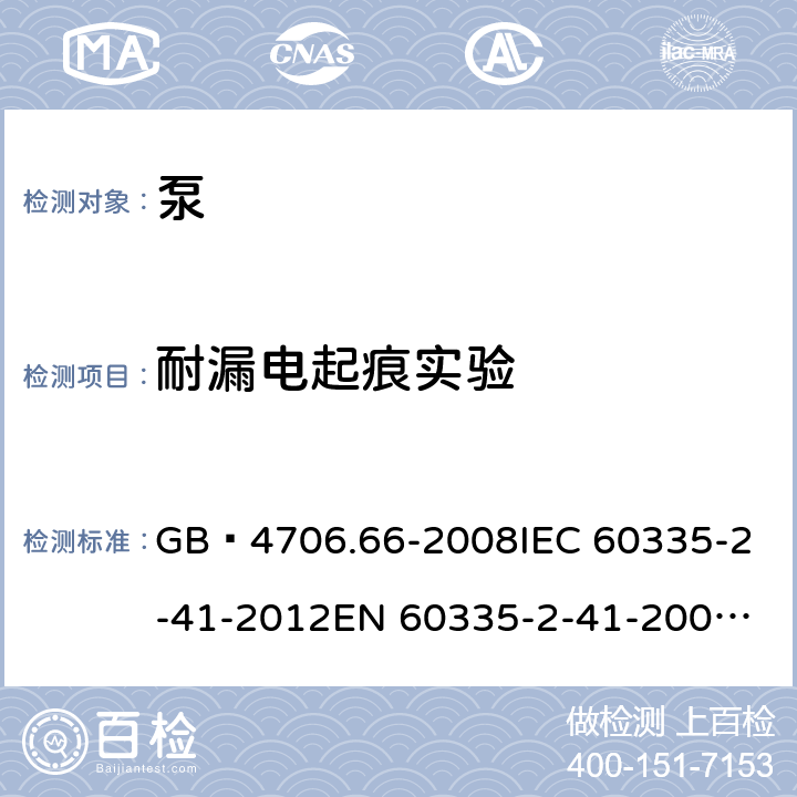 耐漏电起痕实验 家用和类似用途电器的安全 泵的特殊要求 GB 4706.66-2008
IEC 60335-2-41-2012
EN 60335-2-41-2003+A1:2004+A2:2010
CSA E60335-2-41-01-2013
CSA E60335-2-41-2013
 
AS/NZS 60335.2.41:2013+A1:2018 附录N