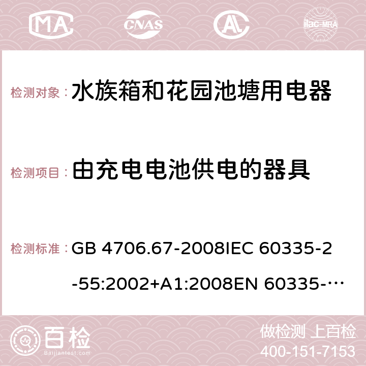 由充电电池供电的器具 家用和类似用途电器的安全 第2-55部分：水族箱和花园池塘用电器的特殊要求 GB 4706.67-2008
IEC 60335-2-55:2002+A1:2008
EN 60335-2-55:2003 +A1:2008 +A11:2018 
EN 60335-2-55:2003+A1:2008 
 
AS/NZS 60335.2.55:2011 附录B