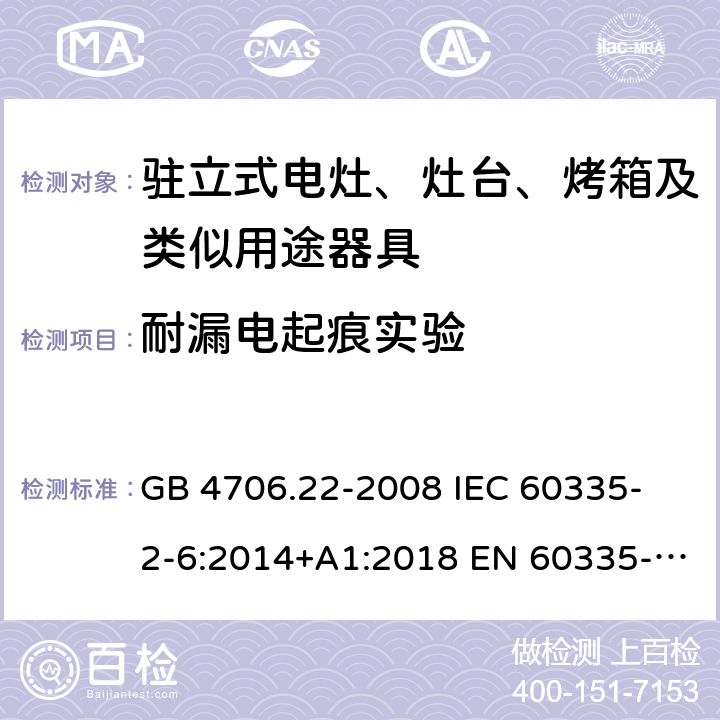 耐漏電起痕實驗 家用和類似用途電器的安全 駐立式電灶、灶臺、烤箱及類似用途器具的特殊要求 GB 4706.22-2008 
IEC 60335-2-6:2014+A1:2018 EN 60335-2-6:
2015+A1:2020+A11:2020 
EN 60335-2-6:2015
AS/NZS 60335.2.6:2014+A1:2015+A2:2019 附錄N