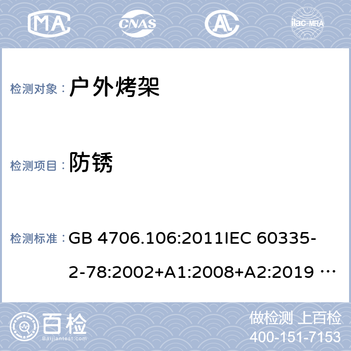 防锈 家用电器及类似电器的安全 第二部分-户外烤架的特殊要求 GB 4706.106:2011
IEC 60335-2-78:2002+A1:2008+A2:2019 
EN 60335-2-78: 2003+A1:2008+A11:2020
AS/NZS 60335.2.78:2005 + A1:2006+A2:2009
 31