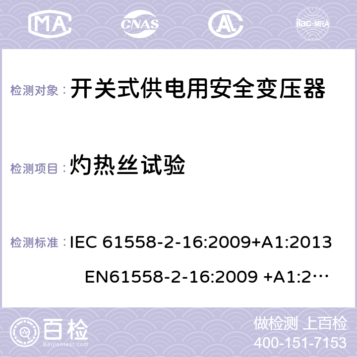 灼热丝试验 电力变压器、电源装置和类似产品-安全-第2-16部分开关型电源用变压器的特殊要求 IEC 61558-2-16:2009+A1:2013 EN61558-2-16:2009 +A1:2013 BS EN61558-2-16:2009 +A1:2013 GB/T 19212.17-2013 AS/NZS 61558.16:2010+A1:2010+A2:2012+A3:2014 附录E