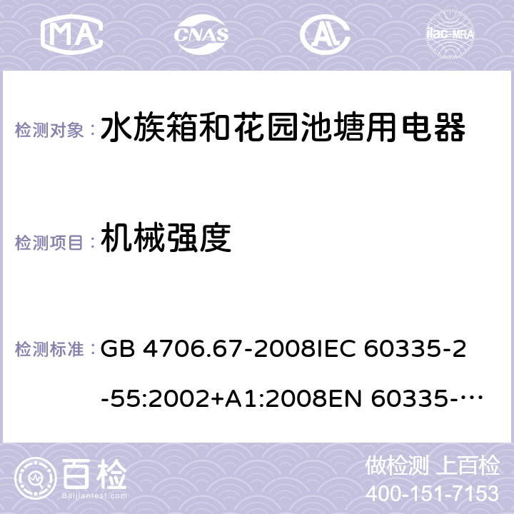 机械强度 家用和类似用途电器的安全 第2-55部分：水族箱和花园池塘用电器的特殊要求 GB 4706.67-2008
IEC 60335-2-55:2002+A1:2008
EN 60335-2-55:2003 +A1:2008 +A11:2018 
EN 60335-2-55:2003+A1:2008 
 
AS/NZS 60335.2.55:2011 21