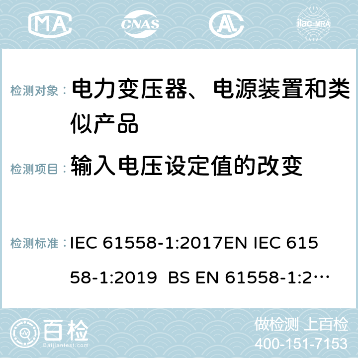 输入电压设定值的改变 电力变压器、电源、电抗器和类似产品的安全 第1部分通用要求和试验 IEC 61558-1:2017
EN IEC 61558-1:2019 BS EN 61558-1:2019 GB/T 19212.1-2016
AS/NZS 61558.1-2018 10