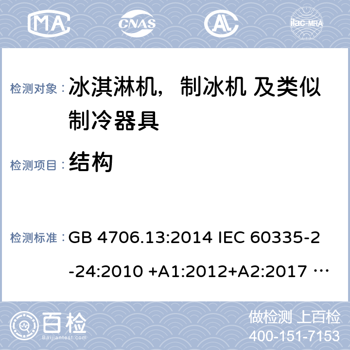 结构 家用电器及类似电器的安全 第二部分-冰淇淋机，制冰机 及类似制冷器具的特殊要求 GB 4706.13:2014 IEC 60335-2-24:2010 +A1:2012+A2:2017 IEC 60335-2-24:2020 EN 60335-2-24:2010+A12:2009+A1:2019+A2:2019 AS/NZS 60335.2.24:2010 +A1:2013+A2:2018 UL 60335-2-24-2020 22