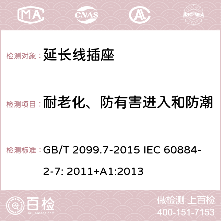 耐老化、防有害进入和防潮 家用和类似用途插头插座　第2-7部分:延长线插座的特殊要求 GB/T 2099.7-2015 IEC 60884-2-7: 2011+A1:2013 16