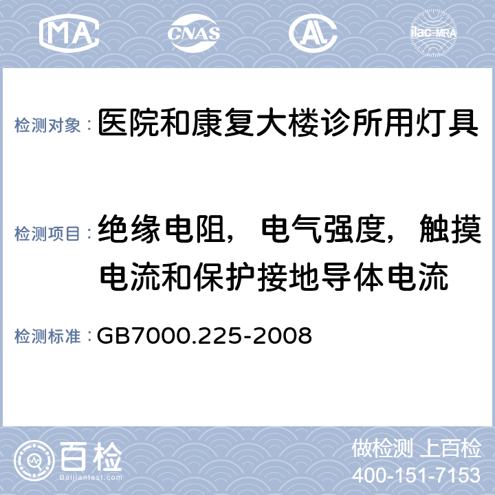 绝缘电阻，电气强度，触摸电流和保护接地导体电流 灯具　
第2-25部分：
特殊要求　医院和康复大楼诊所用灯具 GB7000.225-2008 14