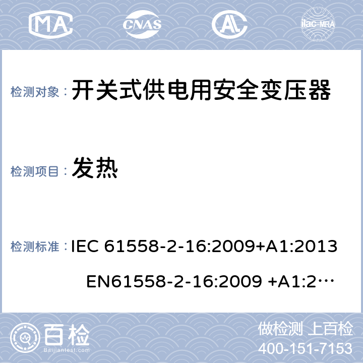 发热 电力变压器、电源装置和类似产品-安全-第2-16部分开关型电源用变压器的特殊要求 IEC 61558-2-16:2009+A1:2013 EN61558-2-16:2009 +A1:2013 BS EN61558-2-16:2009 +A1:2013 GB/T 19212.17-2013 AS/NZS 61558.16:2010+A1:2010+A2:2012+A3:2014 14