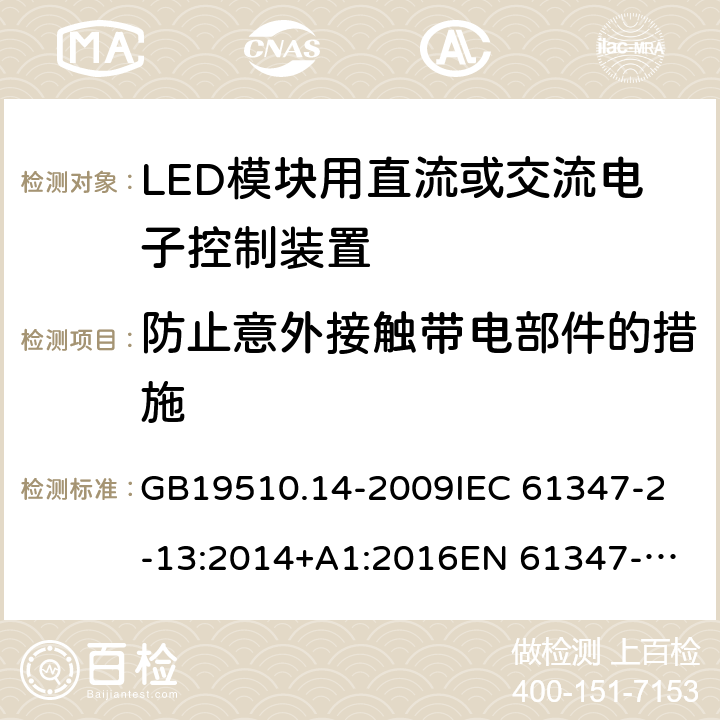 防止意外接触带电部件的措施 灯的控制装置 第14部分：LED模块用直流或交流电子控制装置的特殊要求 GB19510.14-2009
IEC 61347-2-13:2014+A1:2016
EN 61347-2-13:2014
AS IEC 61347.2.13:2018 8