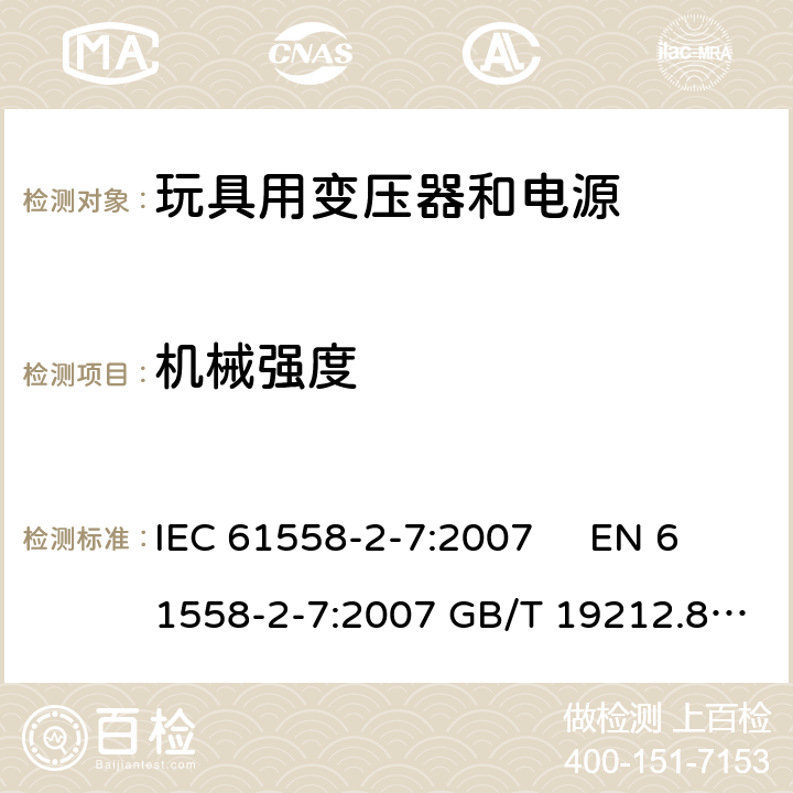 机械强度 电力变压器、电源、电抗器和类似产品的安全 第2-7部分玩具用变压器和电源的特殊要求和试验 IEC 61558-2-7:2007 EN 61558-2-7:2007 GB/T 19212.8-2012 
AS/NZS61558.2.7:2008 +A1:2012 BS EN 61558-2-7:2009 16