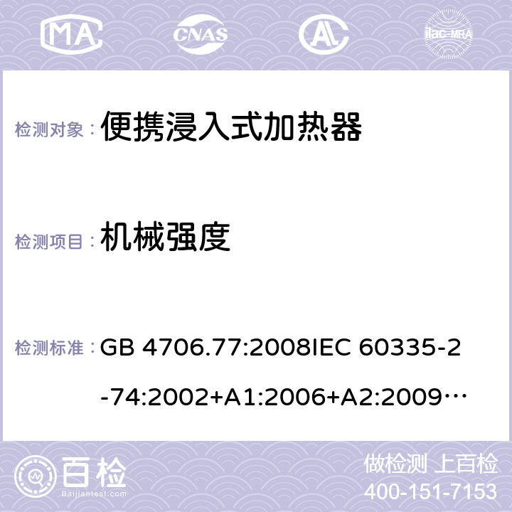 机械强度 家用电器及类似电器的安全 第二部分-便携式水加热器的特殊要求 GB 4706.77:2008
IEC 60335-2-74:2002
+A1:2006+A2:2009
EN 60335-2-74:2003+A1:2006+
A2:2009+A11:2018
AS/NZS 60335.2.74:2018
 21