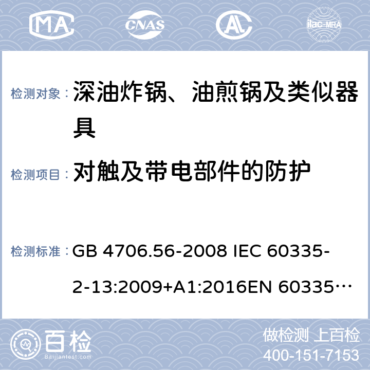 对触及带电部件的防护 家用和类似用途电器的安全 第2-13部分：深油炸锅、油煎锅及类似器具的特殊要求 GB 4706.56-2008
 IEC 60335-2-13:2009+A1:2016
EN 60335-2-13:2010 +A11:2012+A1:2019
EN 60335-2-13:2010+A11:2012
AS/NZS 60335.2.13:2017
 8