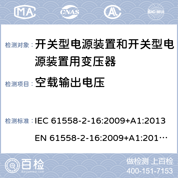 空载输出电压 电源电压为1 100V及以下的变压器、电抗器、电源装置和类似产品的安全 第17部分：开关型电源装置和开关型电源装置用变压器的特殊要求和试验 IEC 61558-2-16:2009+A1:2013
EN 61558-2-16:2009+A1:2013
AS/NZS 61558.2.16:2010+A1:2010+A2:2010+A3:2014 12